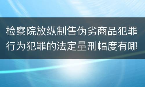检察院放纵制售伪劣商品犯罪行为犯罪的法定量刑幅度有哪些
