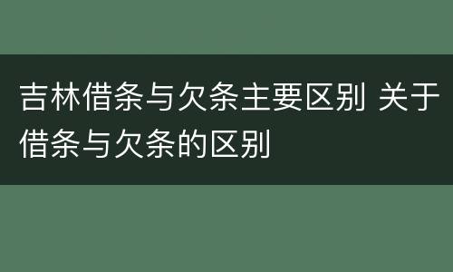 吉林借条与欠条主要区别 关于借条与欠条的区别