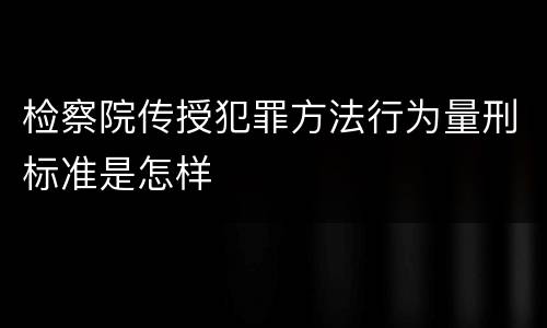 检察院传授犯罪方法行为量刑标准是怎样