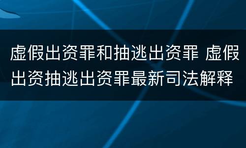 虚假出资罪和抽逃出资罪 虚假出资抽逃出资罪最新司法解释