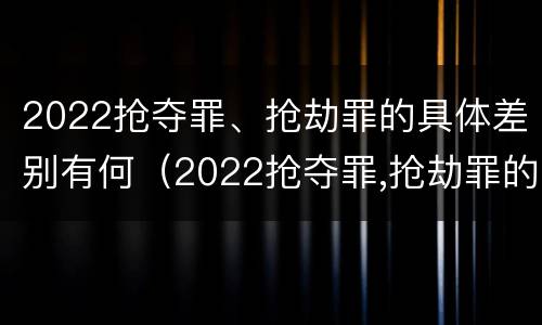 2022抢夺罪、抢劫罪的具体差别有何（2022抢夺罪,抢劫罪的具体差别有何规定）
