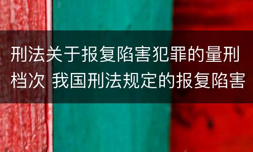 刑法关于报复陷害犯罪的量刑档次 我国刑法规定的报复陷害罪的主体是