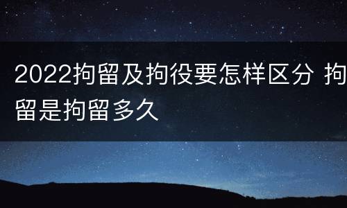 2022拘留及拘役要怎样区分 拘留是拘留多久