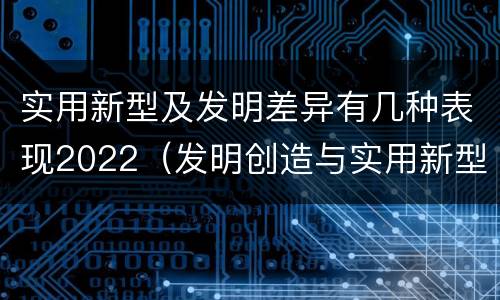 实用新型及发明差异有几种表现2022（发明创造与实用新型的区别）
