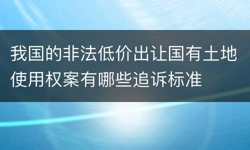 我国的非法低价出让国有土地使用权案有哪些追诉标准