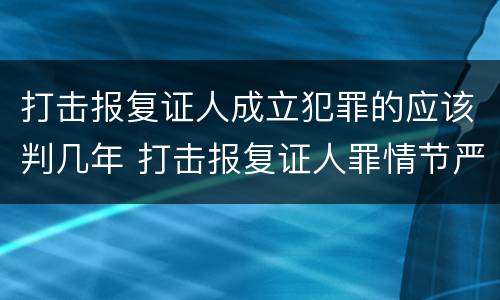 打击报复证人成立犯罪的应该判几年 打击报复证人罪情节严重