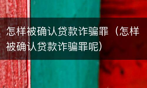 怎样被确认贷款诈骗罪（怎样被确认贷款诈骗罪呢）