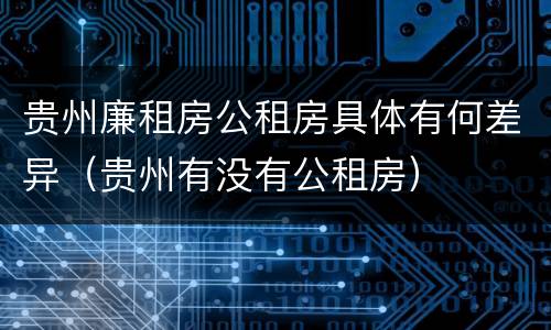 贵州廉租房公租房具体有何差异（贵州有没有公租房）