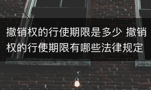 撤销权的行使期限是多少 撤销权的行使期限有哪些法律规定?
