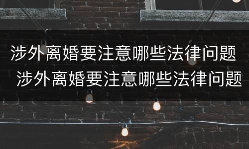 涉外离婚要注意哪些法律问题 涉外离婚要注意哪些法律问题呢
