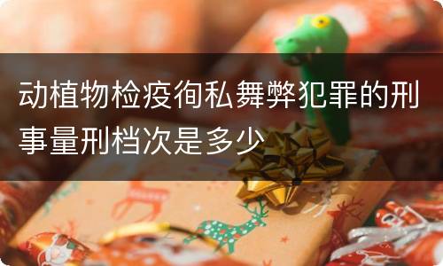 动植物检疫徇私舞弊犯罪的刑事量刑档次是多少