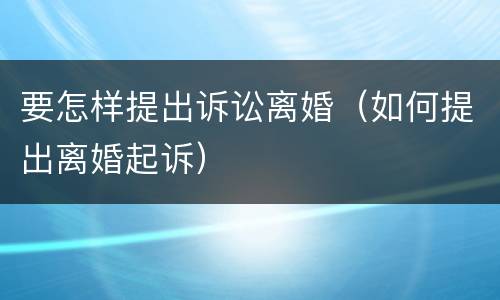 要怎样提出诉讼离婚（如何提出离婚起诉）