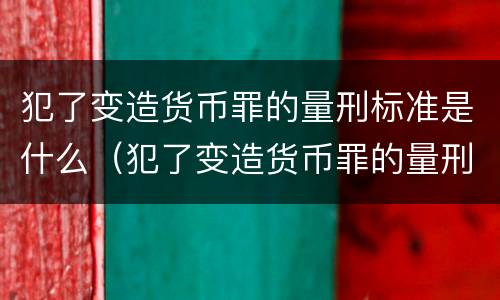 犯了变造货币罪的量刑标准是什么（犯了变造货币罪的量刑标准是什么呢）