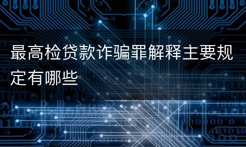 最高检贷款诈骗罪解释主要规定有哪些