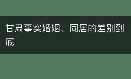 甘肃事实婚姻、同居的差别到底