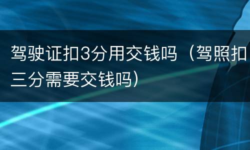 驾驶证扣3分用交钱吗（驾照扣三分需要交钱吗）