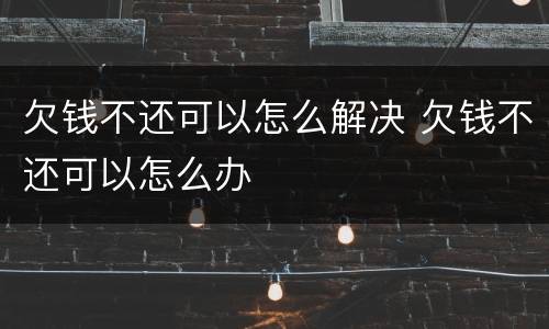 欠钱不还可以怎么解决 欠钱不还可以怎么办