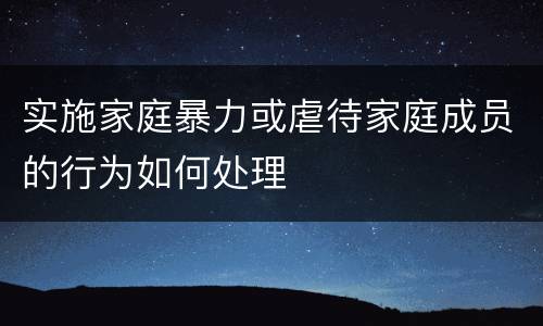 实施家庭暴力或虐待家庭成员的行为如何处理