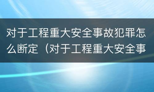 对于工程重大安全事故犯罪怎么断定（对于工程重大安全事故犯罪怎么断定的）