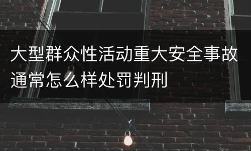 大型群众性活动重大安全事故通常怎么样处罚判刑