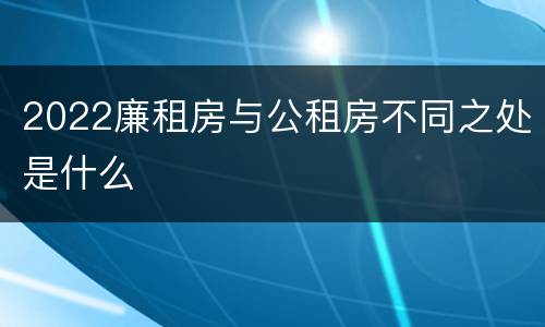 2022廉租房与公租房不同之处是什么