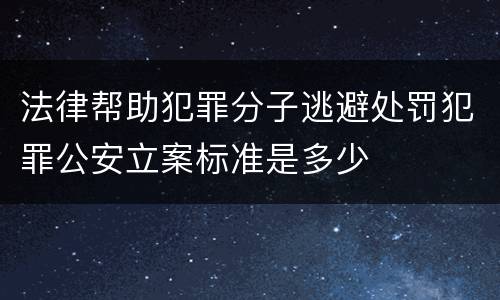 法律帮助犯罪分子逃避处罚犯罪公安立案标准是多少