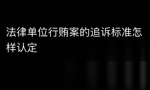 法律单位行贿案的追诉标准怎样认定