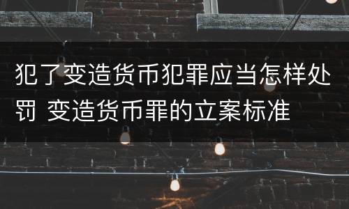 犯了变造货币犯罪应当怎样处罚 变造货币罪的立案标准