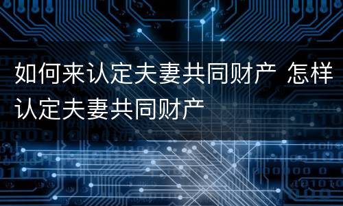 如何来认定夫妻共同财产 怎样认定夫妻共同财产