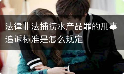 法律非法捕捞水产品罪的刑事追诉标准是怎么规定