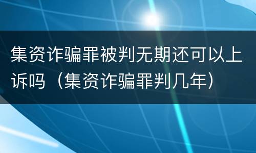 集资诈骗罪被判无期还可以上诉吗（集资诈骗罪判几年）