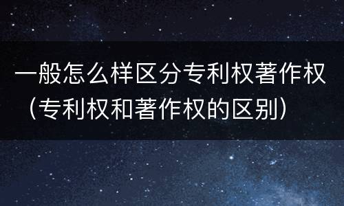 一般怎么样区分专利权著作权（专利权和著作权的区别）