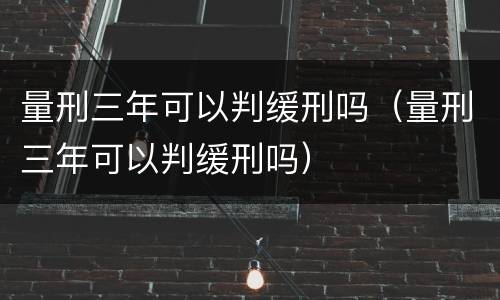 量刑三年可以判缓刑吗（量刑三年可以判缓刑吗）