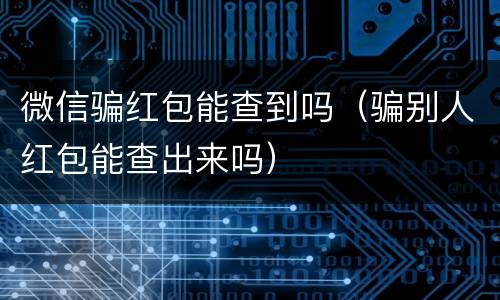 微信骗红包能查到吗（骗别人红包能查出来吗）