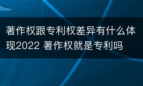 著作权跟专利权差异有什么体现2022 著作权就是专利吗