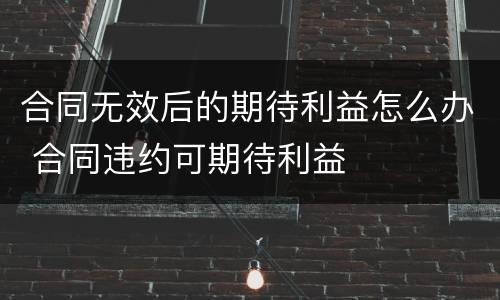 合同无效后的期待利益怎么办 合同违约可期待利益