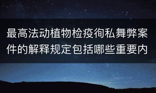 最高法动植物检疫徇私舞弊案件的解释规定包括哪些重要内容