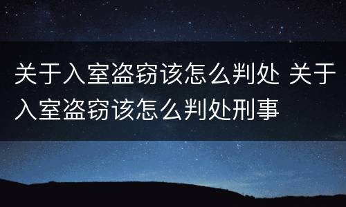 关于入室盗窃该怎么判处 关于入室盗窃该怎么判处刑事