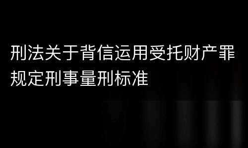 刑法关于背信运用受托财产罪规定刑事量刑标准