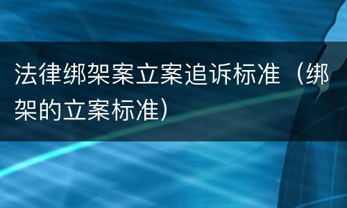 法律绑架案立案追诉标准（绑架的立案标准）