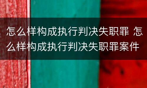 怎么样构成执行判决失职罪 怎么样构成执行判决失职罪案件