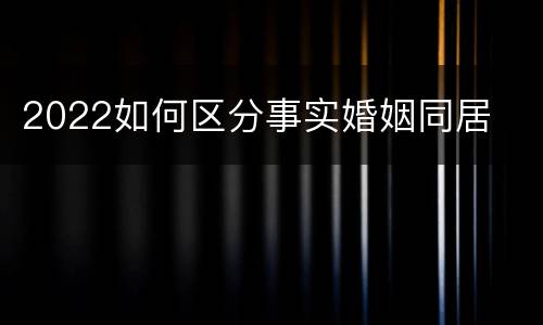 2022如何区分事实婚姻同居