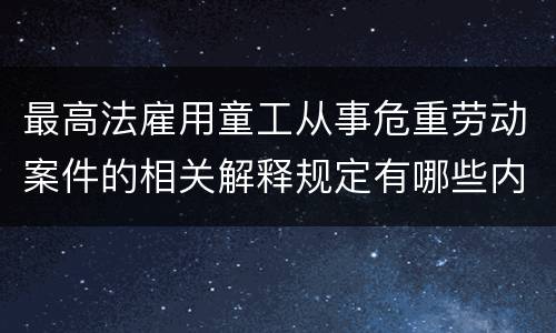 最高法雇用童工从事危重劳动案件的相关解释规定有哪些内容