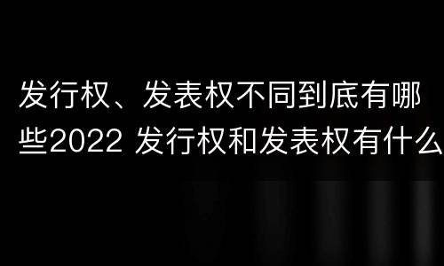 发行权、发表权不同到底有哪些2022 发行权和发表权有什么区别