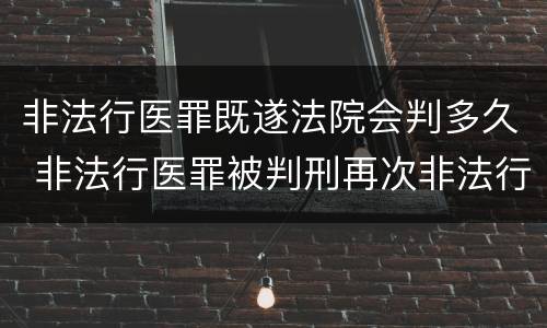 非法行医罪既遂法院会判多久 非法行医罪被判刑再次非法行医