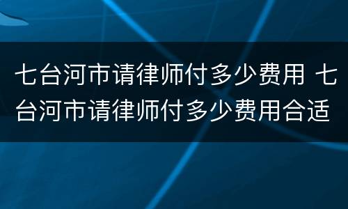 七台河市请律师付多少费用 七台河市请律师付多少费用合适