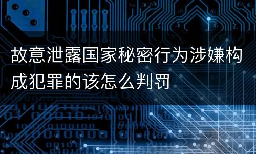 故意泄露国家秘密行为涉嫌构成犯罪的该怎么判罚