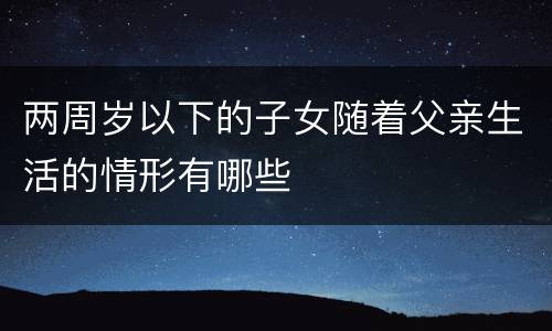两周岁以下的子女随着父亲生活的情形有哪些