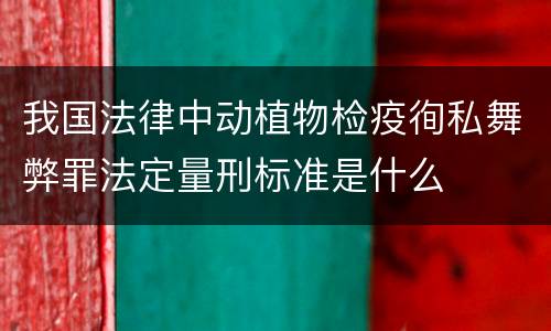 我国法律中动植物检疫徇私舞弊罪法定量刑标准是什么