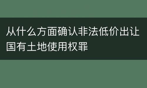从什么方面确认非法低价出让国有土地使用权罪